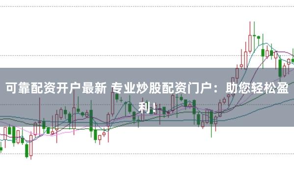 可靠配资开户最新 专业炒股配资门户：助您轻松盈利！