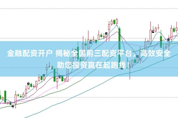 金融配资开户 揭秘全国前三配资平台，高效安全，助您投资赢在起跑线！