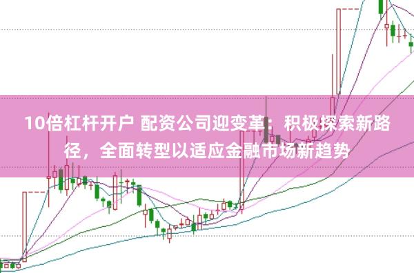 10倍杠杆开户 配资公司迎变革：积极探索新路径，全面转型以适应金融市场新趋势