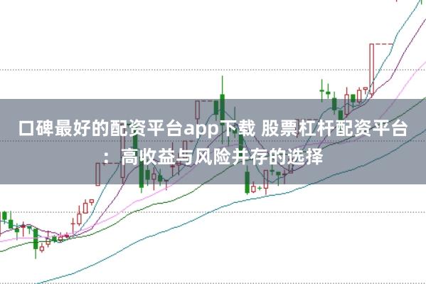口碑最好的配资平台app下载 股票杠杆配资平台：高收益与风险并存的选择