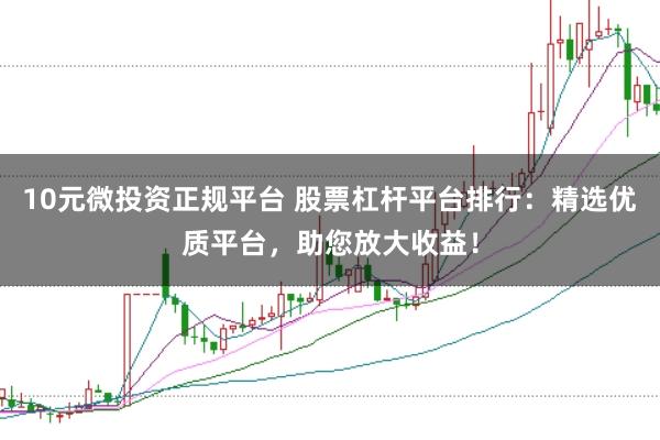 10元微投资正规平台 股票杠杆平台排行:精选优质平台,助您放大收益!