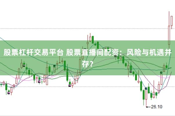 股票杠杆交易平台 股票直播间配资：风险与机遇并存？