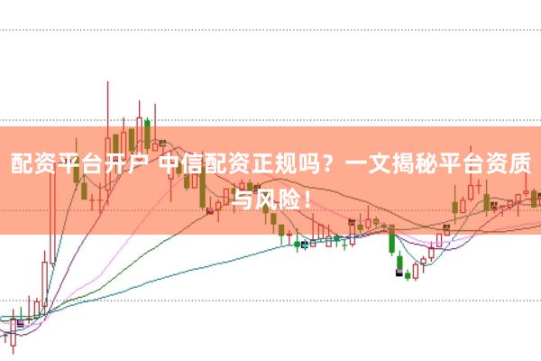 配资平台开户 中信配资正规吗？一文揭秘平台资质与风险！