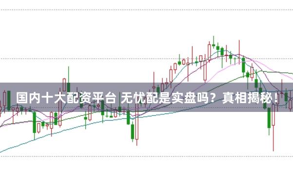 国内十大配资平台 无忧配是实盘吗？真相揭秘！