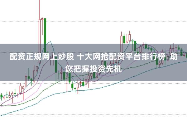 配资正规网上炒股 十大网抢配资平台排行榜  助您把握投资先机