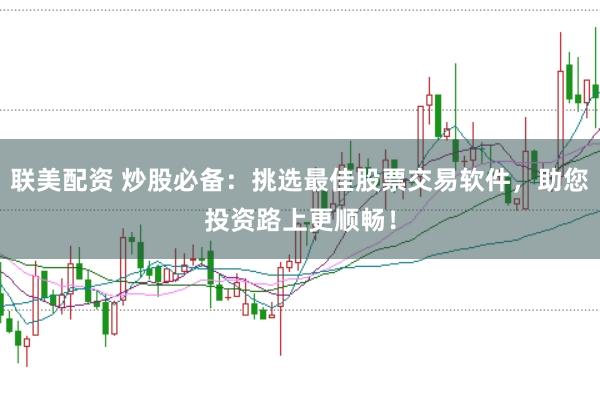 联美配资 炒股必备：挑选最佳股票交易软件，助您投资路上更顺畅！