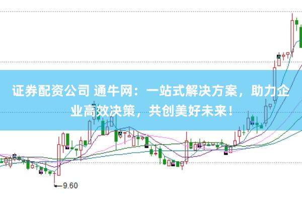 证券配资公司 通牛网：一站式解决方案，助力企业高效决策，共创美好未来！