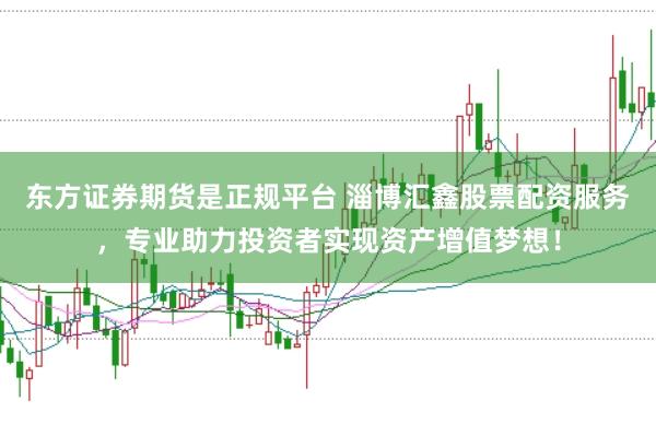 东方证券期货是正规平台 淄博汇鑫股票配资服务，专业助力投资者实现资产增值梦想！
