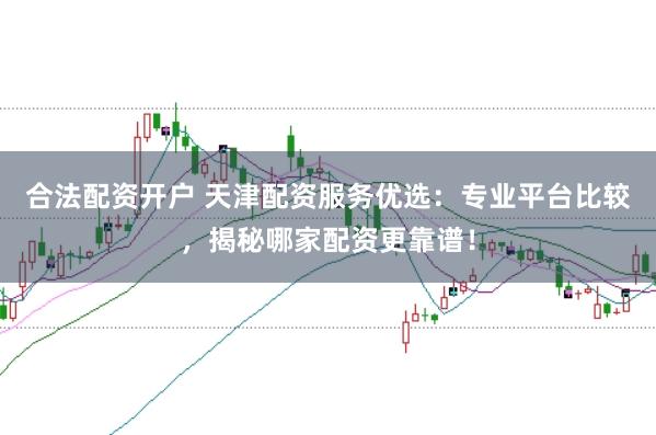 合法配资开户 天津配资服务优选：专业平台比较，揭秘哪家配资更靠谱！