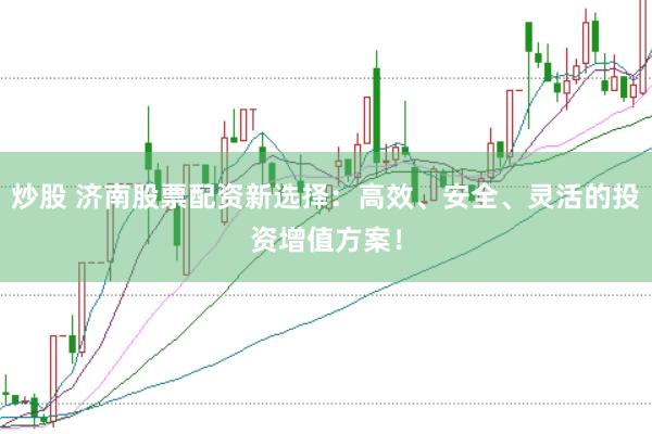 炒股 济南股票配资新选择：高效、安全、灵活的投资增值方案！