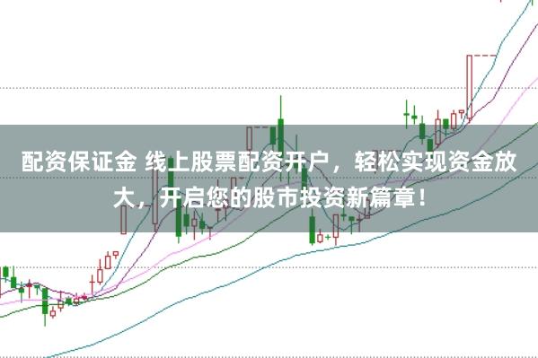 配资保证金 线上股票配资开户，轻松实现资金放大，开启您的股市投资新篇章！