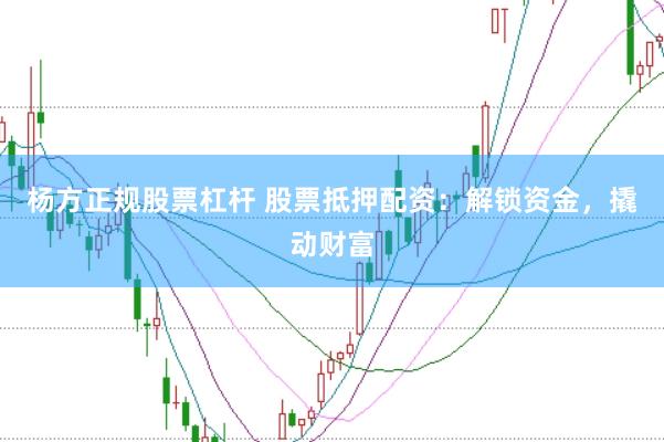 杨方正规股票杠杆 股票抵押配资：解锁资金，撬动财富