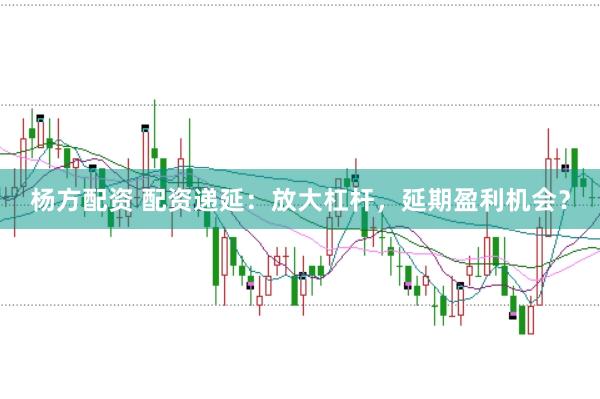 杨方配资 配资递延：放大杠杆，延期盈利机会？