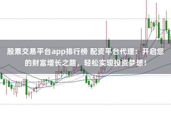 股票交易平台app排行榜 配资平台代理：开启您的财富增长之路，轻松实现投资梦想！