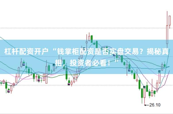 杠杆配资开户 “钱掌柜配资是否实盘交易？揭秘真相，投资者必看！”