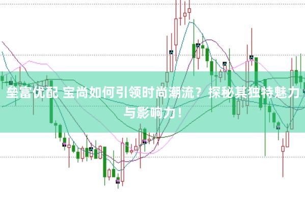 垒富优配 宝尚如何引领时尚潮流？探秘其独特魅力与影响力！