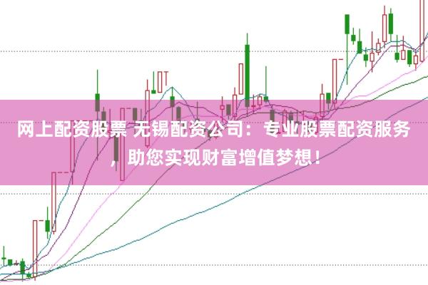 网上配资股票 无锡配资公司：专业股票配资服务，助您实现财富增值梦想！