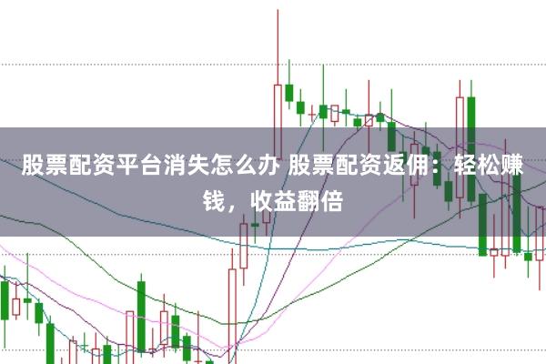 股票配资平台消失怎么办 股票配资返佣：轻松赚钱，收益翻倍