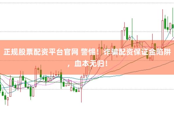 正规股票配资平台官网 警惕！诈骗配资保证金陷阱，血本无归！