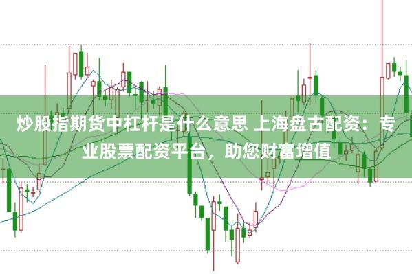 炒股指期货中杠杆是什么意思 上海盘古配资：专业股票配资平台，助您财富增值