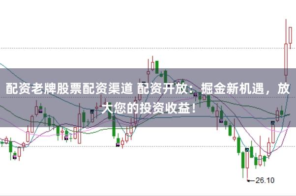 配资老牌股票配资渠道 配资开放：掘金新机遇，放大您的投资收益！