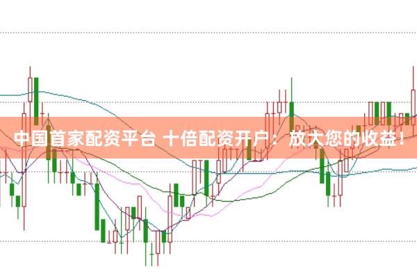 中国首家配资平台 十倍配资开户：放大您的收益！
