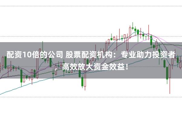 配资10倍的公司 股票配资机构：专业助力投资者，高效放大资金效益！