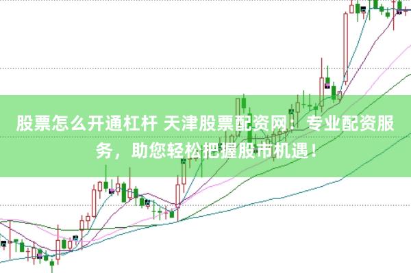 股票怎么开通杠杆 天津股票配资网:专业配资服务,助您轻松把握股市机遇!