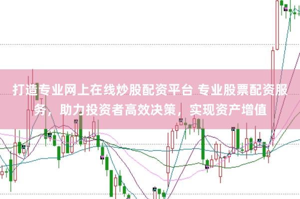 打造专业网上在线炒股配资平台 专业股票配资服务，助力投资者高效决策，实现资产增值