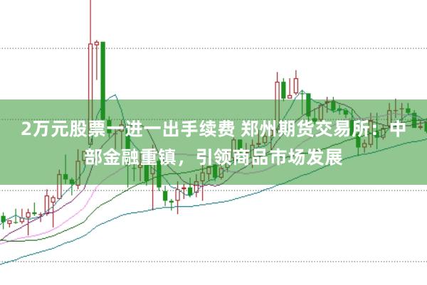2万元股票一进一出手续费 郑州期货交易所：中部金融重镇，引领商品市场发展