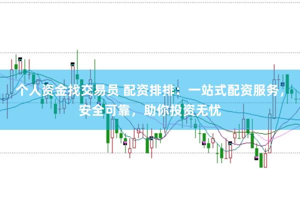 个人资金找交易员 配资排排：一站式配资服务，安全可靠，助你投资无忧