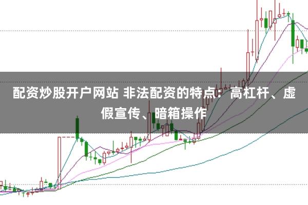 配资炒股开户网站 非法配资的特点：高杠杆、虚假宣传、暗箱操作