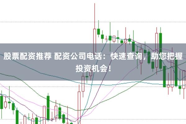 股票配资推荐 配资公司电话：快速查询，助您把握投资机会！