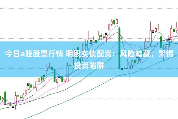 今日a股股票行情 明股实债配资：风险暗藏，警惕投资陷阱