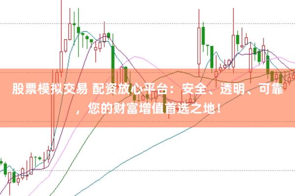 股票模拟交易 配资放心平台：安全、透明、可靠，您的财富增值首选之地！