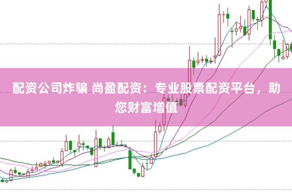 配资公司炸骗 尚盈配资：专业股票配资平台，助您财富增值