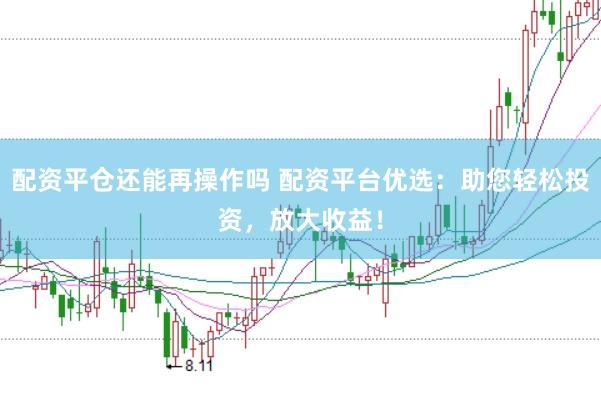 配资平仓还能再操作吗 配资平台优选：助您轻松投资，放大收益！