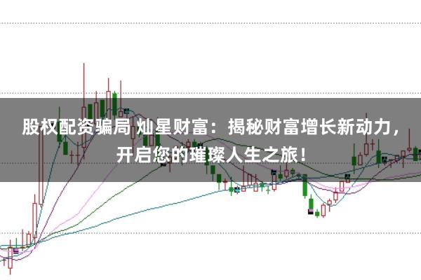 股权配资骗局 灿星财富：揭秘财富增长新动力，开启您的璀璨人生之旅！