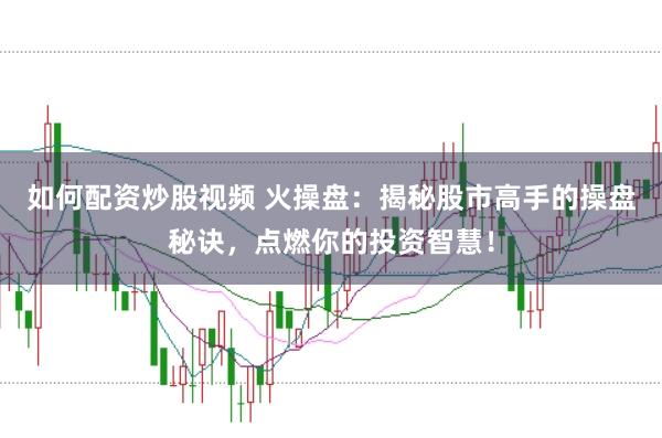 如何配资炒股视频 火操盘：揭秘股市高手的操盘秘诀，点燃你的投资智慧！