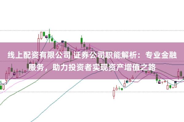 线上配资有限公司 证券公司职能解析：专业金融服务，助力投资者实现资产增值之路