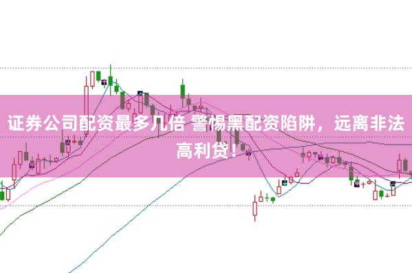 证券公司配资最多几倍 警惕黑配资陷阱，远离非法高利贷！