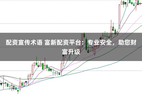 配资宣传术语 富新配资平台：专业安全，助您财富升级