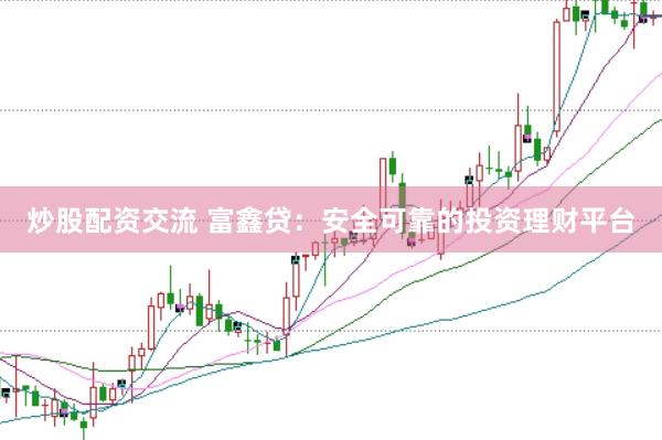 炒股配资交流 富鑫贷：安全可靠的投资理财平台