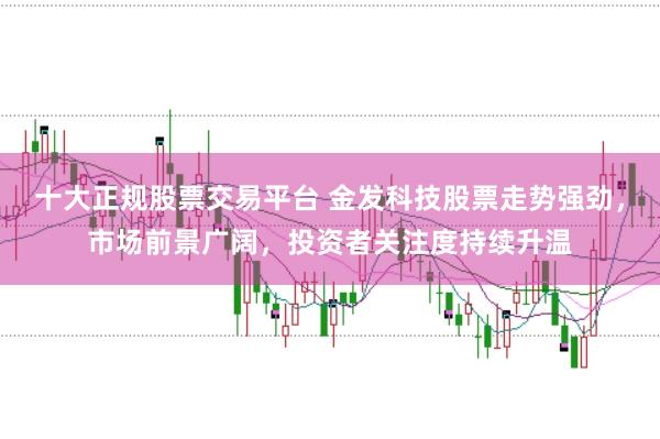 十大正规股票交易平台 金发科技股票走势强劲，市场前景广阔，投资者关注度持续升温