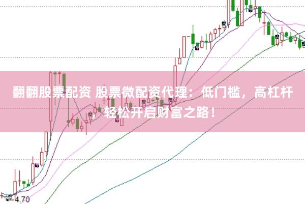 翻翻股票配资 股票微配资代理：低门槛，高杠杆，轻松开启财富之路！