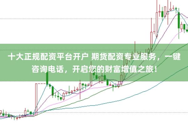 十大正规配资平台开户 期货配资专业服务，一键咨询电话，开启您的财富增值之旅！