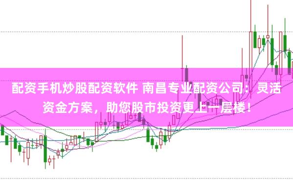 配资手机炒股配资软件 南昌专业配资公司：灵活资金方案，助您股市投资更上一层楼！
