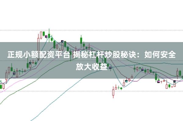 正规小额配资平台 揭秘杠杆炒股秘诀：如何安全放大收益