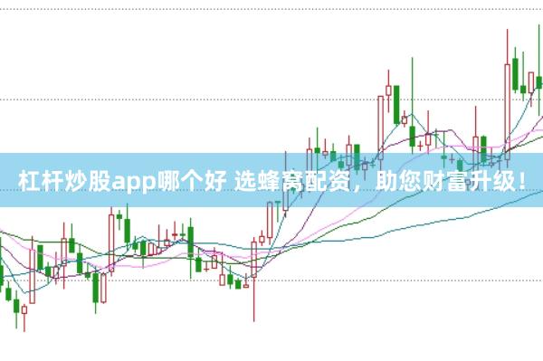 杠杆炒股app哪个好 选蜂窝配资，助您财富升级！