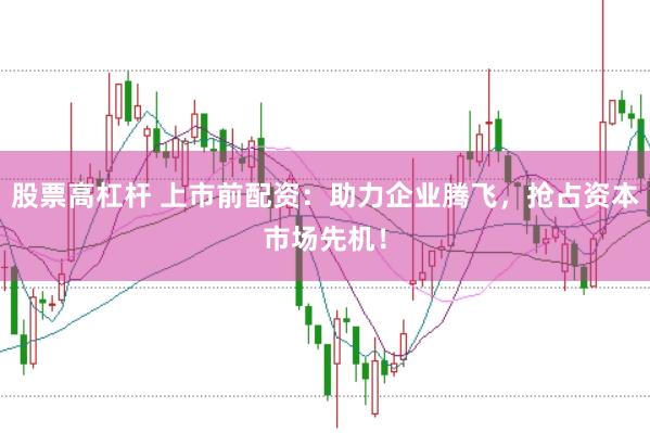 股票高杠杆 上市前配资：助力企业腾飞，抢占资本市场先机！
